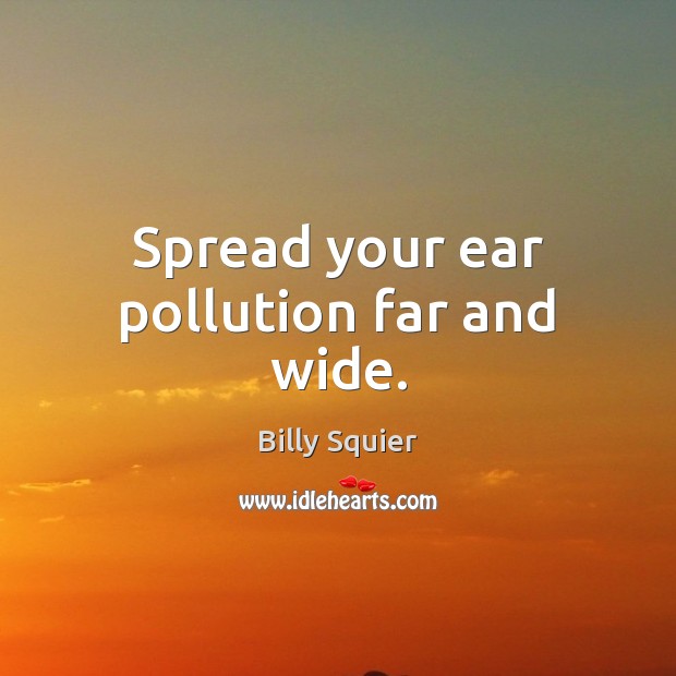 Spread your ear pollution far and wide. Billy Squier Picture Quote