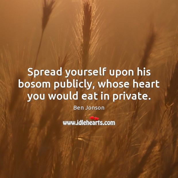 Spread yourself upon his bosom publicly, whose heart you would eat in private. 