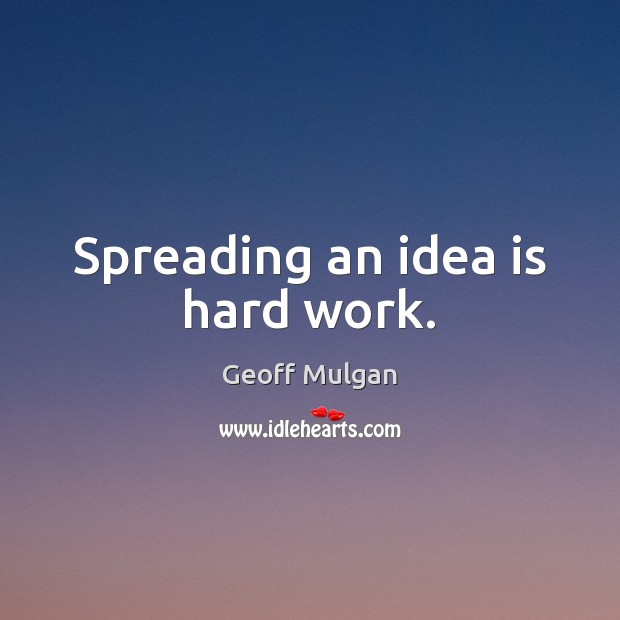 Spreading an idea is hard work. Geoff Mulgan Picture Quote