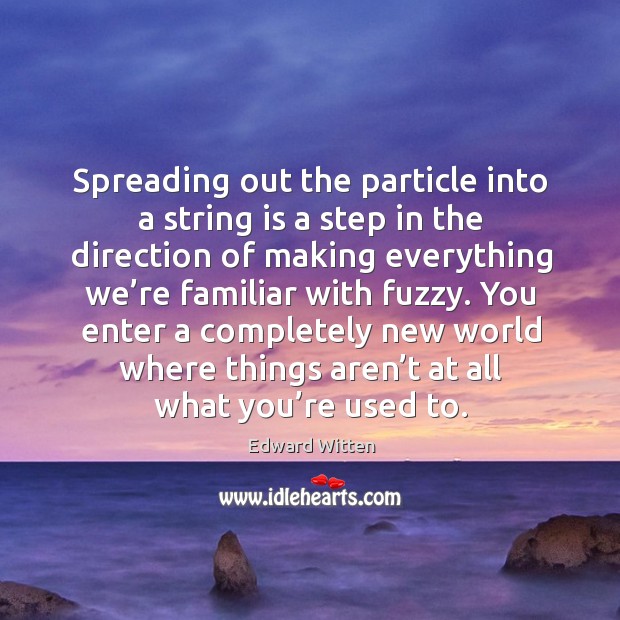 Spreading out the particle into a string is a step in the direction of making everything we’re familiar with fuzzy. Edward Witten Picture Quote