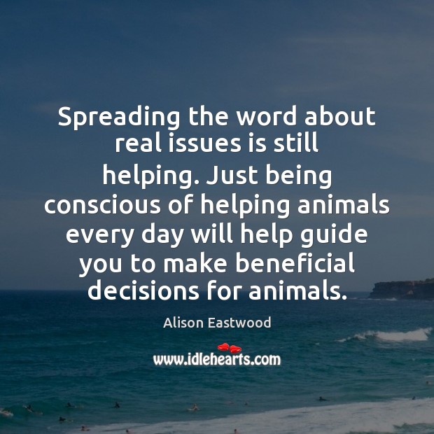 Spreading the word about real issues is still helping. Just being conscious Alison Eastwood Picture Quote