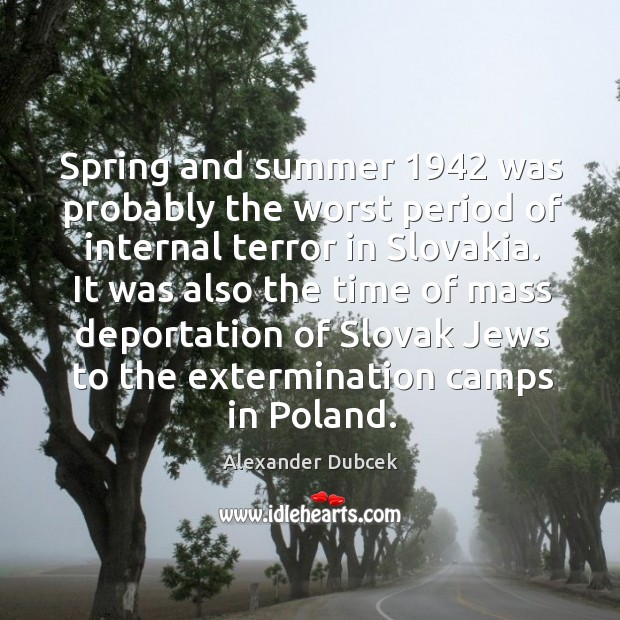 Spring and summer 1942 was probably the worst period of internal terror in slovakia. Alexander Dubcek Picture Quote