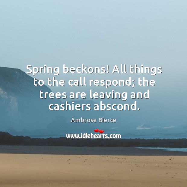 Spring beckons! all things to the call respond; the trees are leaving and cashiers abscond. Ambrose Bierce Picture Quote