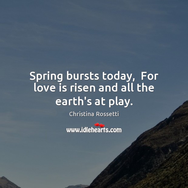 Spring bursts today,  For love is risen and all the earth’s at play. Christina Rossetti Picture Quote