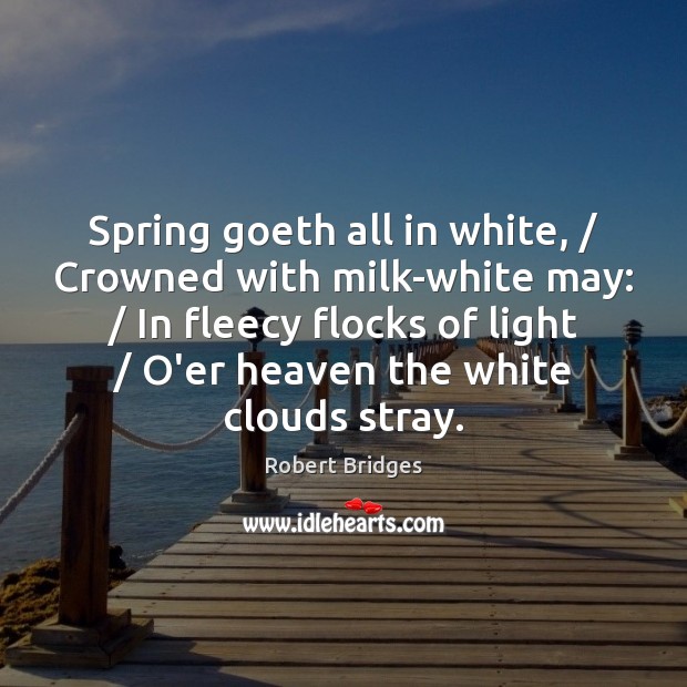 Spring goeth all in white, / Crowned with milk-white may: / In fleecy flocks Robert Bridges Picture Quote