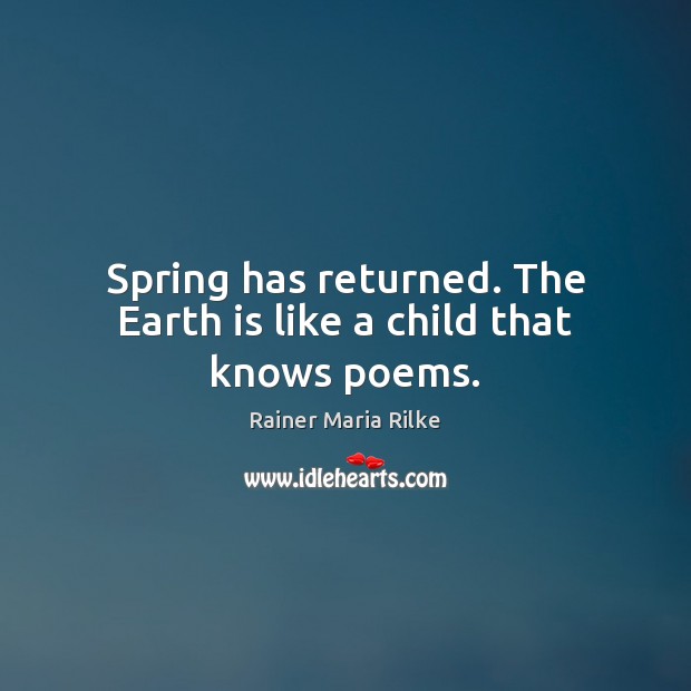 Spring has returned. The Earth is like a child that knows poems. Rainer Maria Rilke Picture Quote