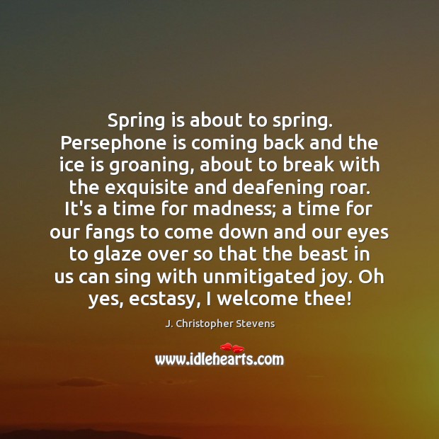 Spring is about to spring. Persephone is coming back and the ice 