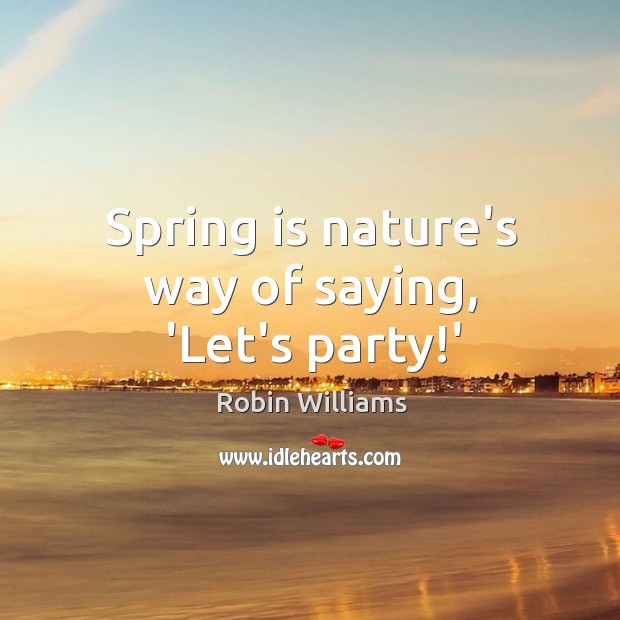 Spring is nature’s way of saying, ‘Let’s party!’ Robin Williams Picture Quote