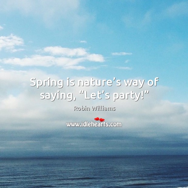 Spring is nature’s way of saying, “let’s party!” Robin Williams Picture Quote
