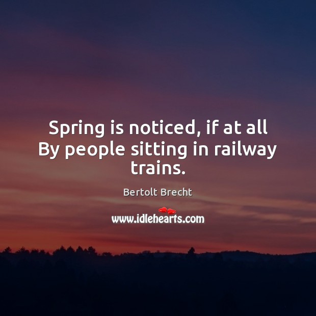Spring is noticed, if at all By people sitting in railway trains. Bertolt Brecht Picture Quote