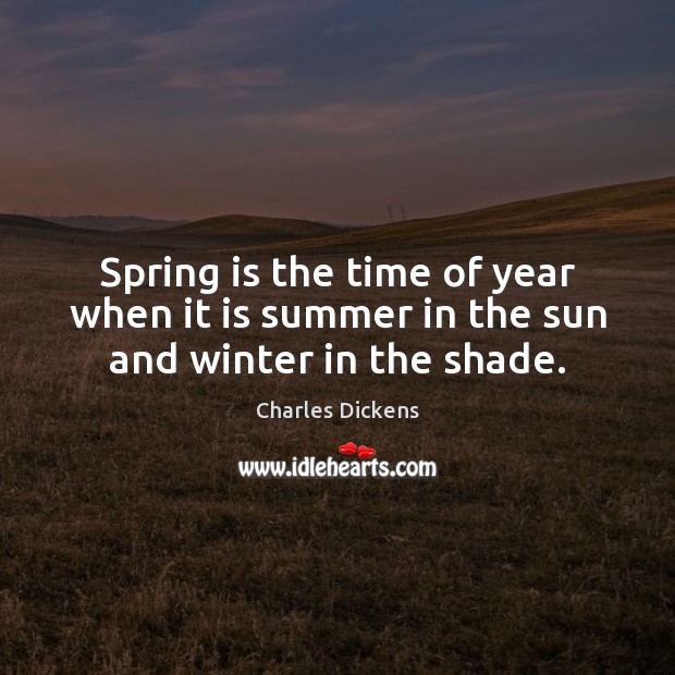 Spring is the time of year when it is summer in the sun and winter in the shade. Charles Dickens Picture Quote
