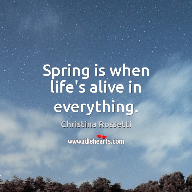 Spring is when life’s alive in everything. Christina Rossetti Picture Quote