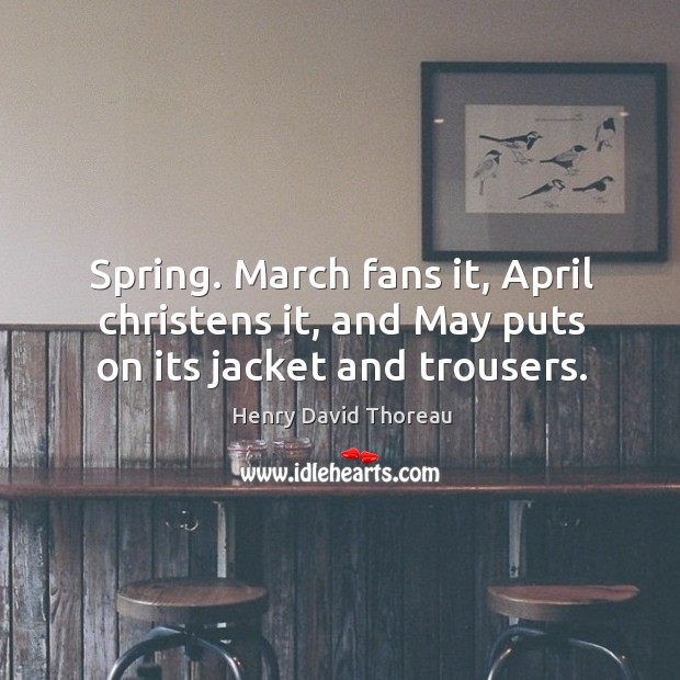 Spring. March fans it, April christens it, and May puts on its jacket and trousers. Image