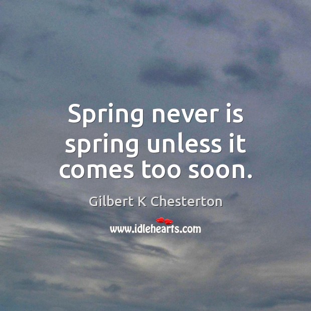 Spring never is spring unless it comes too soon. Image