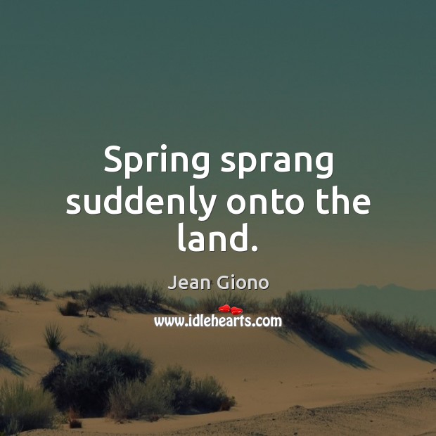 Spring sprang suddenly onto the land. Jean Giono Picture Quote