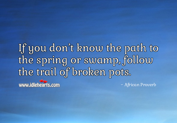 If you don’t know the path to the spring or swamp, follow the trail of broken pots. African Proverbs Image