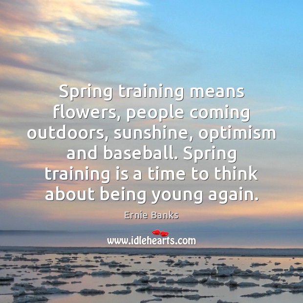 Spring training means flowers, people coming outdoors, sunshine, optimism and baseball. Spring Ernie Banks Picture Quote