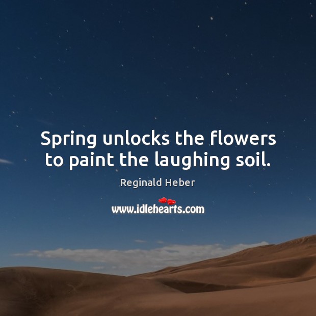 Spring unlocks the flowers to paint the laughing soil. Reginald Heber Picture Quote