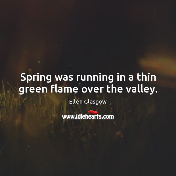 Spring was running in a thin green flame over the valley. Ellen Glasgow Picture Quote