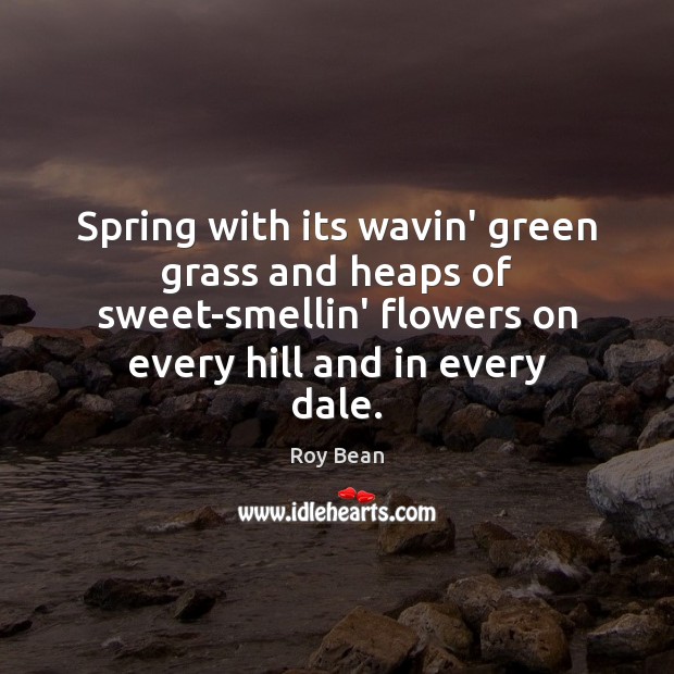 Spring with its wavin’ green grass and heaps of sweet-smellin’ flowers on Roy Bean Picture Quote