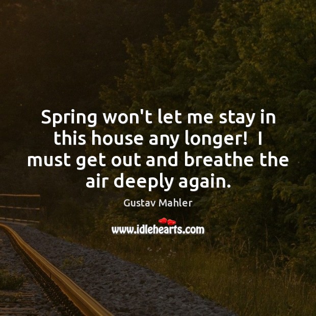 Spring won’t let me stay in this house any longer!  I must Spring Quotes Image