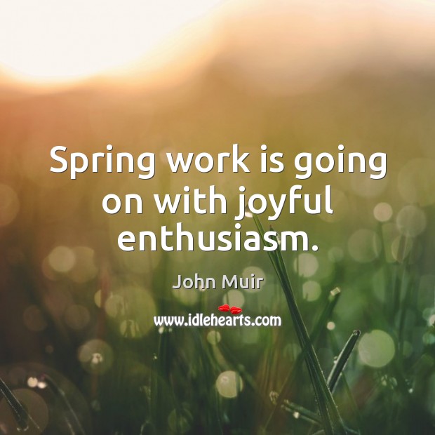 Spring work is going on with joyful enthusiasm. John Muir Picture Quote