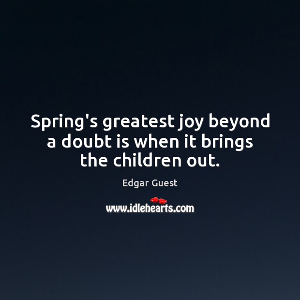 Spring’s greatest joy beyond a doubt is when it brings the children out. Edgar Guest Picture Quote