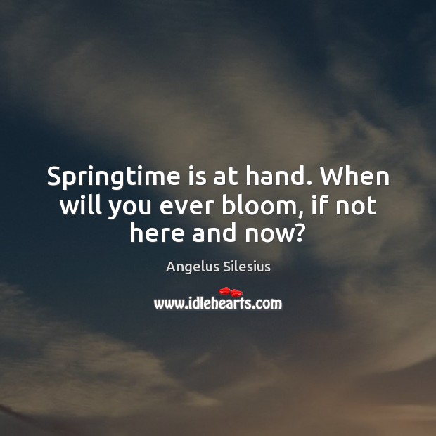 Springtime is at hand. When will you ever bloom, if not here and now? Angelus Silesius Picture Quote