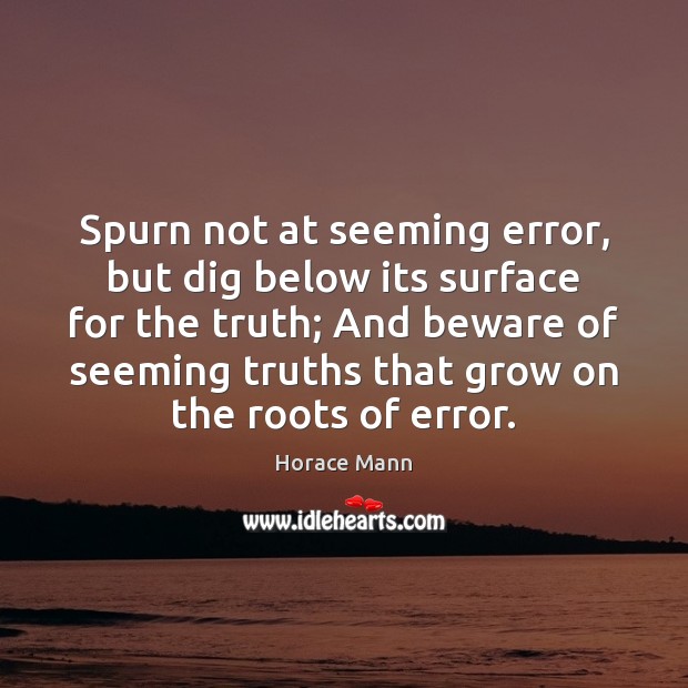 Spurn not at seeming error, but dig below its surface for the Horace Mann Picture Quote