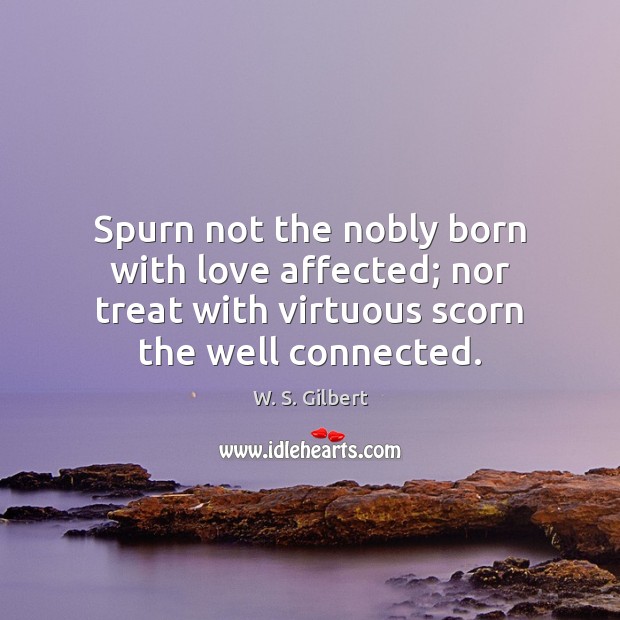 Spurn not the nobly born with love affected; nor treat with virtuous W. S. Gilbert Picture Quote