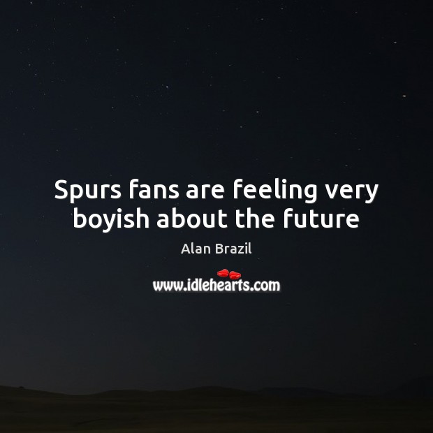 Spurs fans are feeling very boyish about the future Alan Brazil Picture Quote