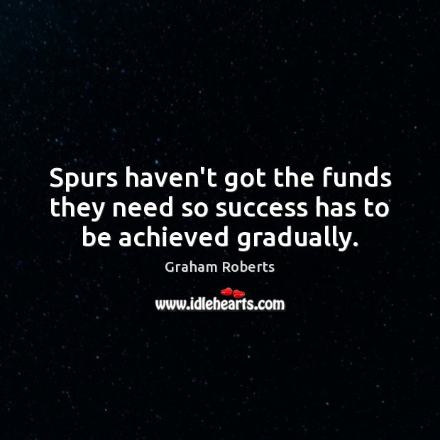 Spurs haven’t got the funds they need so success has to be achieved gradually. Graham Roberts Picture Quote