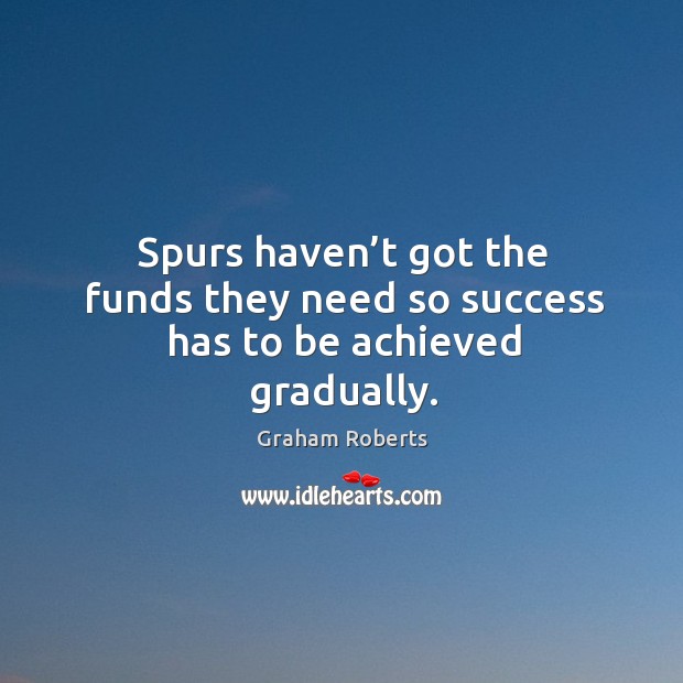 Spurs haven’t got the funds they need so success has to be achieved gradually. Graham Roberts Picture Quote