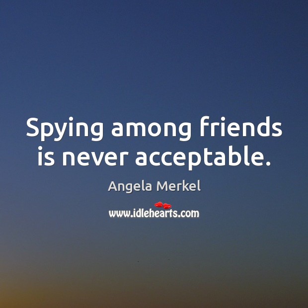 Spying among friends is never acceptable. Angela Merkel Picture Quote