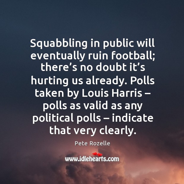 Squabbling in public will eventually ruin football; there’s no doubt it’s hurting us already. Pete Rozelle Picture Quote