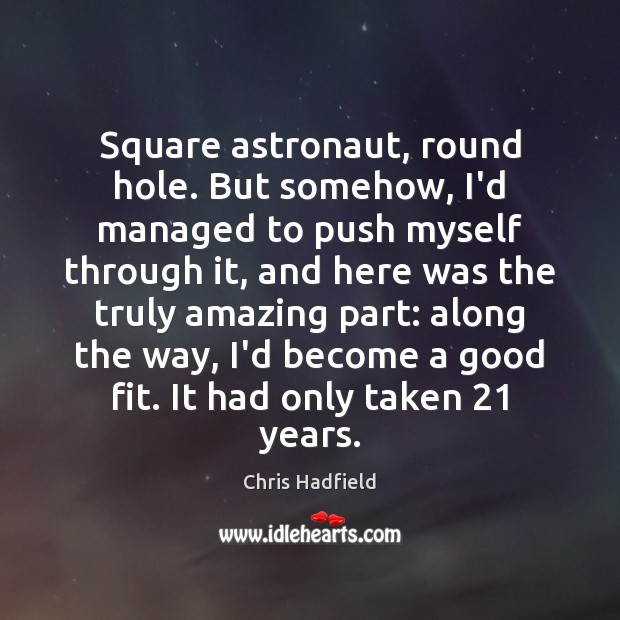 Square astronaut, round hole. But somehow, I’d managed to push myself through Chris Hadfield Picture Quote