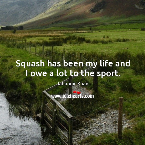 Squash has been my life and I owe a lot to the sport. Jahangir Khan Picture Quote