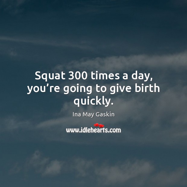 Squat 300 times a day, you’re going to give birth quickly. Ina May Gaskin Picture Quote