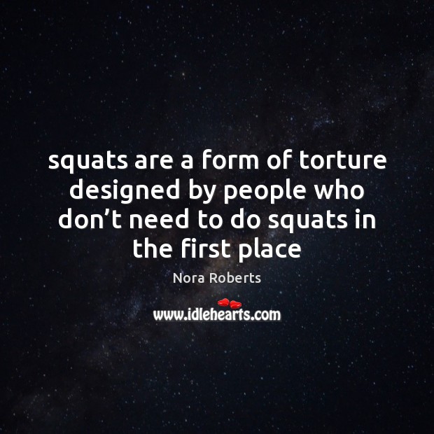 Squats are a form of torture designed by people who don’t Nora Roberts Picture Quote