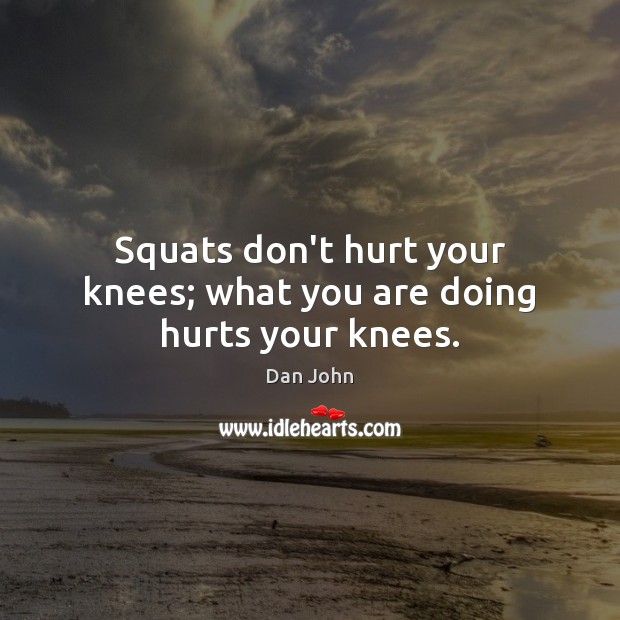 Squats don’t hurt your knees; what you are doing hurts your knees. Dan John Picture Quote