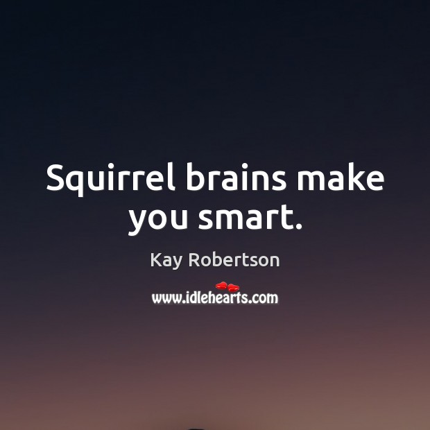 Squirrel brains make you smart. Kay Robertson Picture Quote