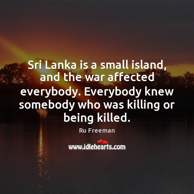 Sri Lanka is a small island, and the war affected everybody. Everybody Ru Freeman Picture Quote