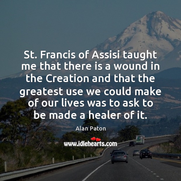 St. Francis of Assisi taught me that there is a wound in Alan Paton Picture Quote