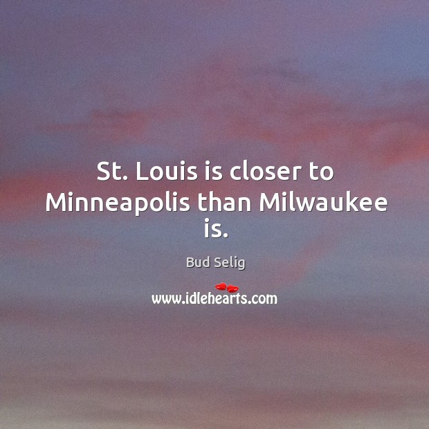 St. Louis is closer to minneapolis than milwaukee is. Bud Selig Picture Quote