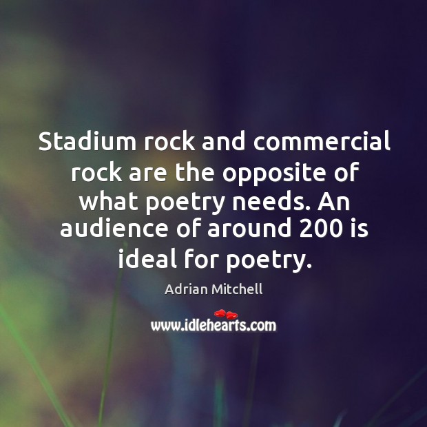 Stadium rock and commercial rock are the opposite of what poetry needs. An audience of around 200 is ideal for poetry. Adrian Mitchell Picture Quote