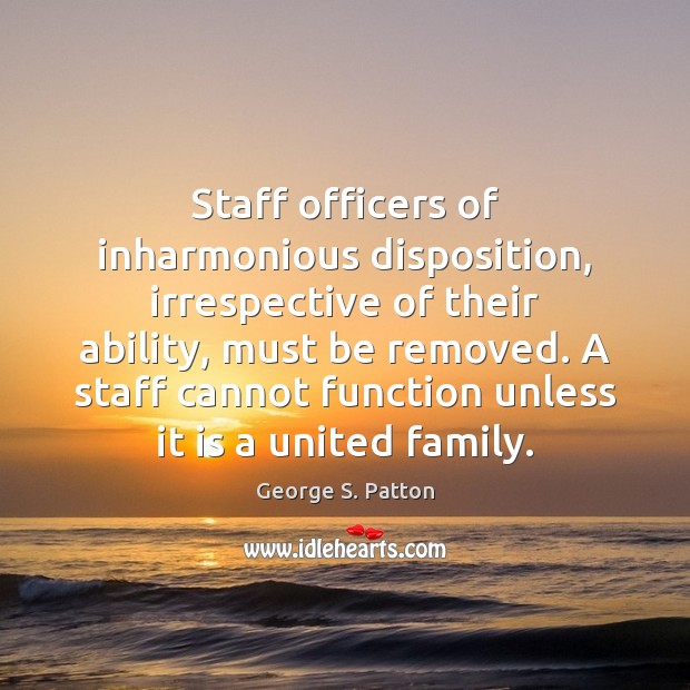 Staff officers of inharmonious disposition, irrespective of their ability, must be removed. 