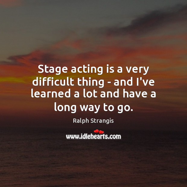 Stage acting is a very difficult thing – and I’ve learned a lot and have a long way to go. Ralph Strangis Picture Quote