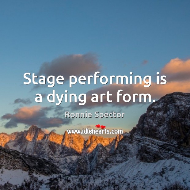 Stage performing is a dying art form. 