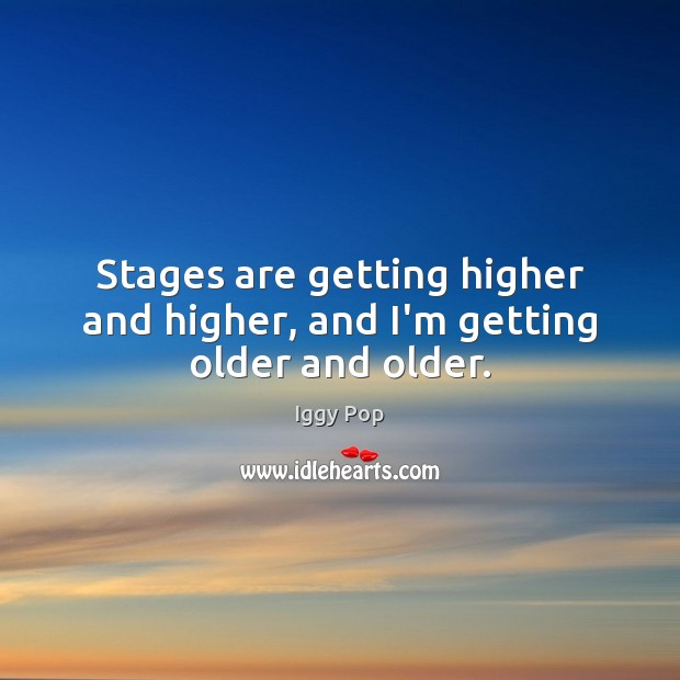 Stages are getting higher and higher, and I’m getting older and older. Iggy Pop Picture Quote