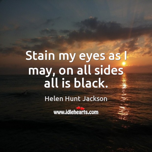 Stain my eyes as I may, on all sides all is black. Helen Hunt Jackson Picture Quote